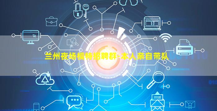 兰州夜场模特招聘群-本人亲自带队